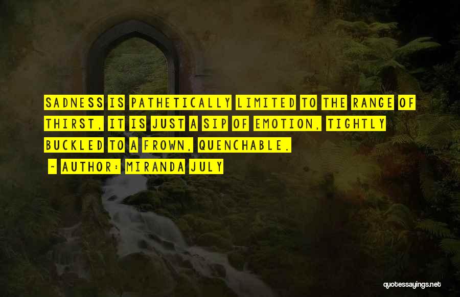 Miranda July Quotes: Sadness Is Pathetically Limited To The Range Of Thirst, It Is Just A Sip Of Emotion, Tightly Buckled To A