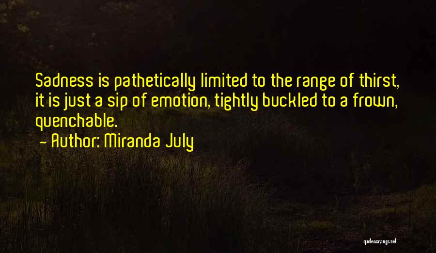 Miranda July Quotes: Sadness Is Pathetically Limited To The Range Of Thirst, It Is Just A Sip Of Emotion, Tightly Buckled To A