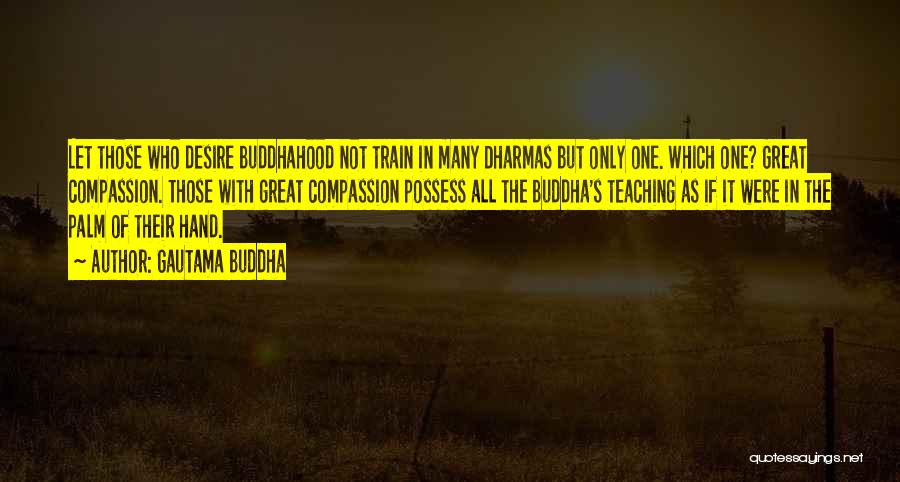 Gautama Buddha Quotes: Let Those Who Desire Buddhahood Not Train In Many Dharmas But Only One. Which One? Great Compassion. Those With Great