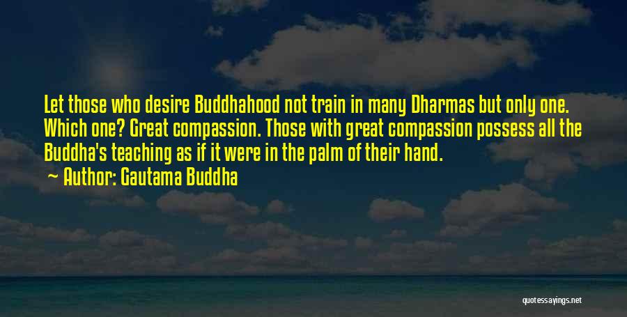 Gautama Buddha Quotes: Let Those Who Desire Buddhahood Not Train In Many Dharmas But Only One. Which One? Great Compassion. Those With Great