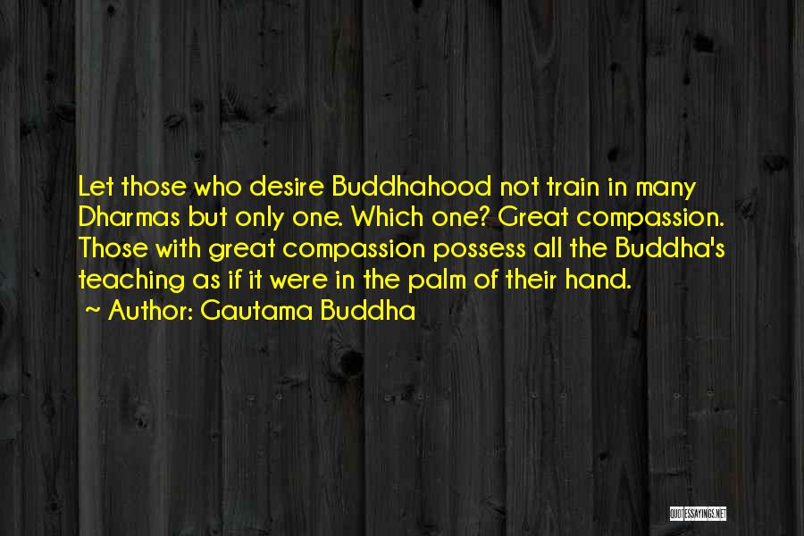 Gautama Buddha Quotes: Let Those Who Desire Buddhahood Not Train In Many Dharmas But Only One. Which One? Great Compassion. Those With Great