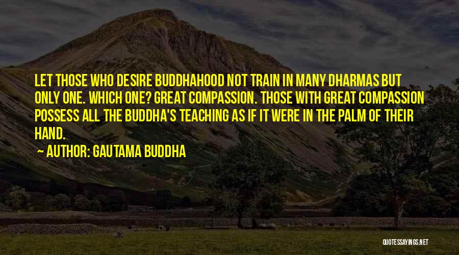 Gautama Buddha Quotes: Let Those Who Desire Buddhahood Not Train In Many Dharmas But Only One. Which One? Great Compassion. Those With Great