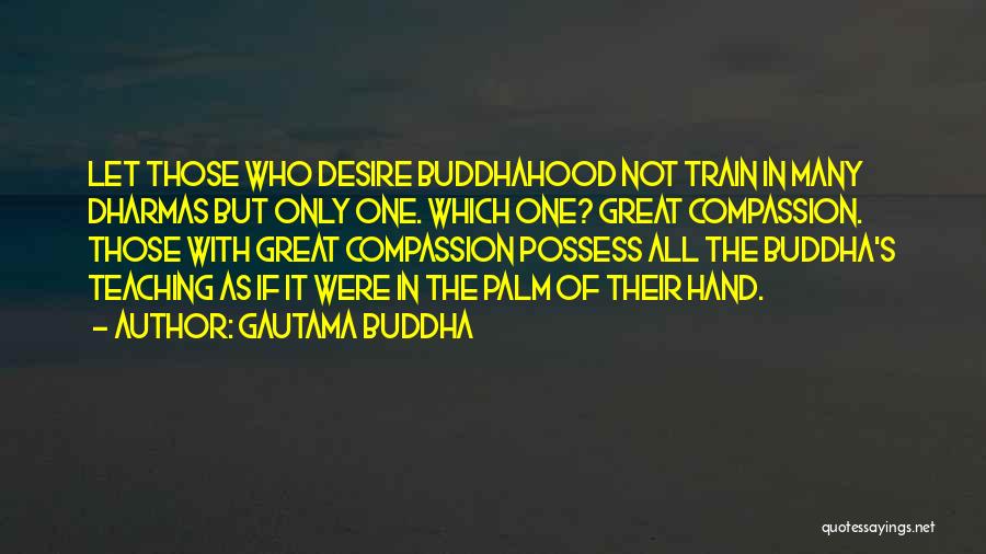 Gautama Buddha Quotes: Let Those Who Desire Buddhahood Not Train In Many Dharmas But Only One. Which One? Great Compassion. Those With Great