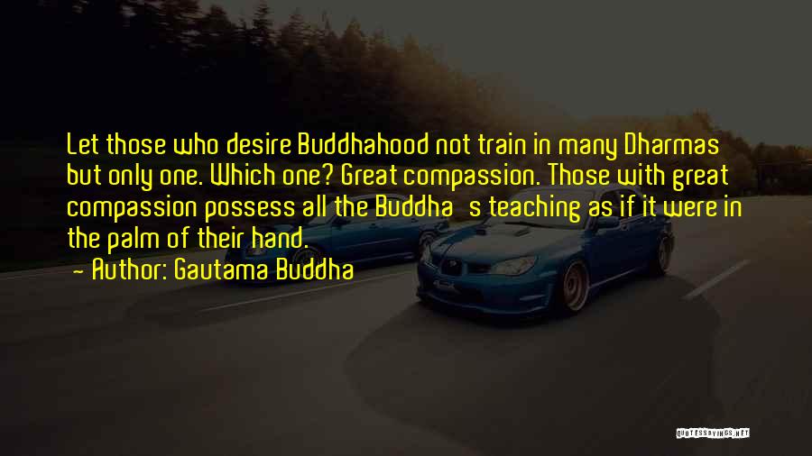 Gautama Buddha Quotes: Let Those Who Desire Buddhahood Not Train In Many Dharmas But Only One. Which One? Great Compassion. Those With Great