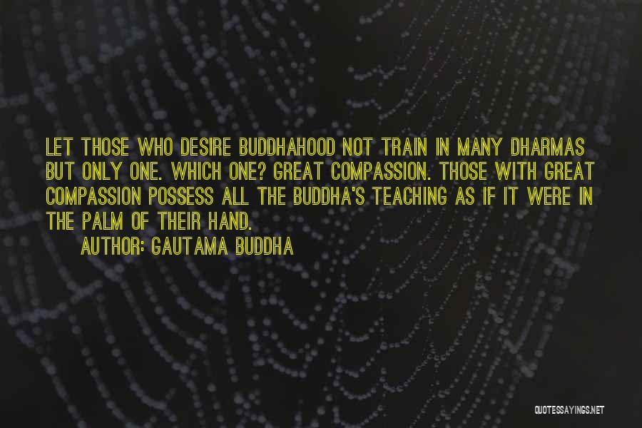 Gautama Buddha Quotes: Let Those Who Desire Buddhahood Not Train In Many Dharmas But Only One. Which One? Great Compassion. Those With Great