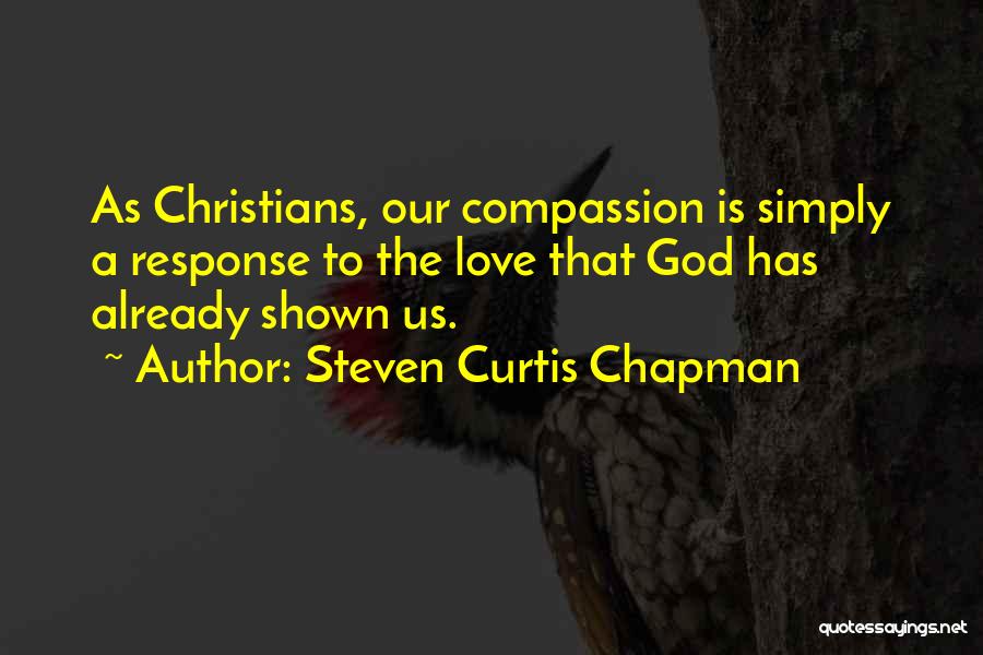 Steven Curtis Chapman Quotes: As Christians, Our Compassion Is Simply A Response To The Love That God Has Already Shown Us.