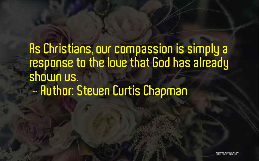Steven Curtis Chapman Quotes: As Christians, Our Compassion Is Simply A Response To The Love That God Has Already Shown Us.