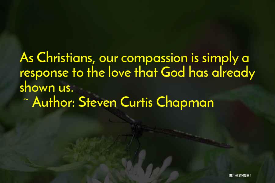 Steven Curtis Chapman Quotes: As Christians, Our Compassion Is Simply A Response To The Love That God Has Already Shown Us.