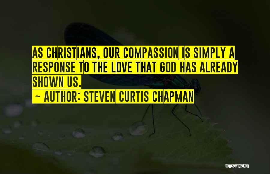 Steven Curtis Chapman Quotes: As Christians, Our Compassion Is Simply A Response To The Love That God Has Already Shown Us.