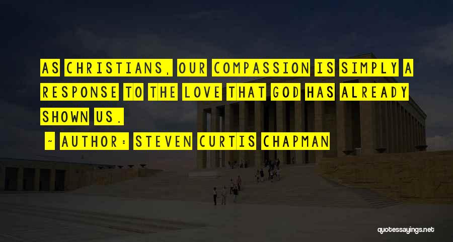 Steven Curtis Chapman Quotes: As Christians, Our Compassion Is Simply A Response To The Love That God Has Already Shown Us.