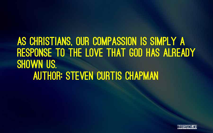 Steven Curtis Chapman Quotes: As Christians, Our Compassion Is Simply A Response To The Love That God Has Already Shown Us.