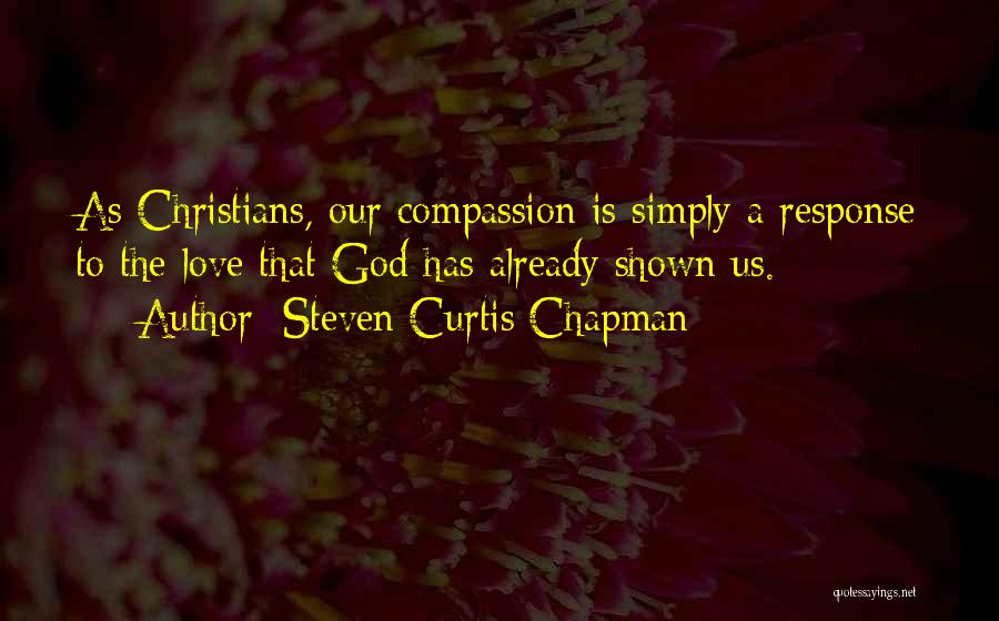 Steven Curtis Chapman Quotes: As Christians, Our Compassion Is Simply A Response To The Love That God Has Already Shown Us.