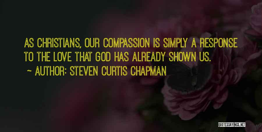 Steven Curtis Chapman Quotes: As Christians, Our Compassion Is Simply A Response To The Love That God Has Already Shown Us.