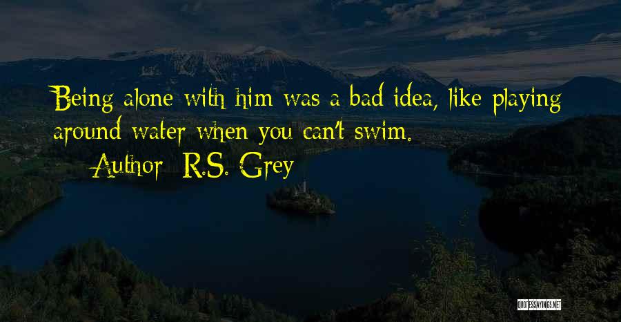 R.S. Grey Quotes: Being Alone With Him Was A Bad Idea, Like Playing Around Water When You Can't Swim.