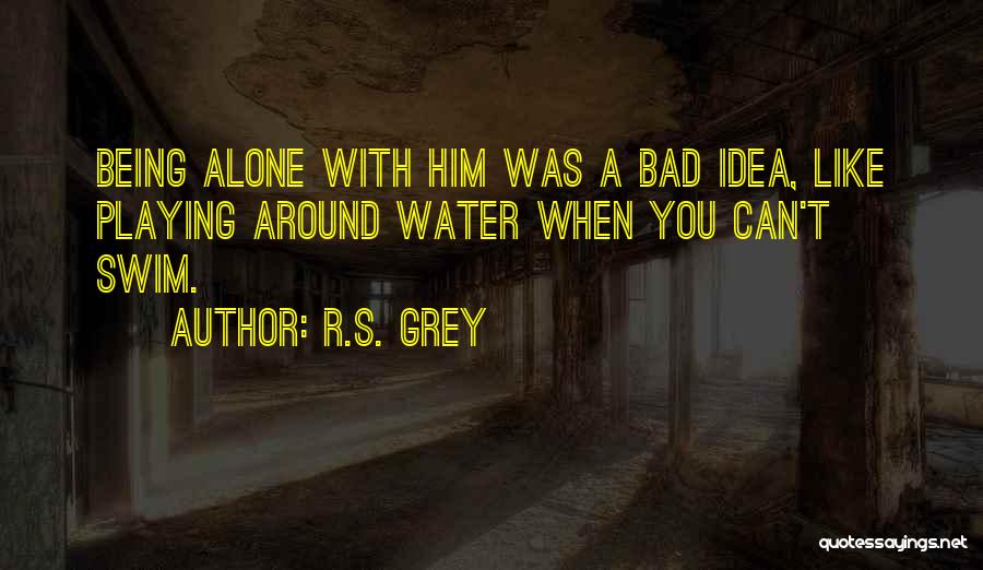 R.S. Grey Quotes: Being Alone With Him Was A Bad Idea, Like Playing Around Water When You Can't Swim.