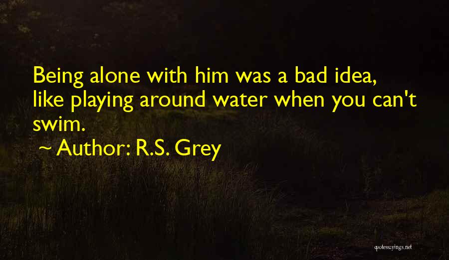 R.S. Grey Quotes: Being Alone With Him Was A Bad Idea, Like Playing Around Water When You Can't Swim.