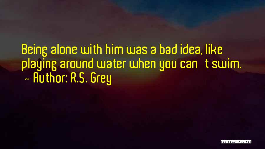 R.S. Grey Quotes: Being Alone With Him Was A Bad Idea, Like Playing Around Water When You Can't Swim.
