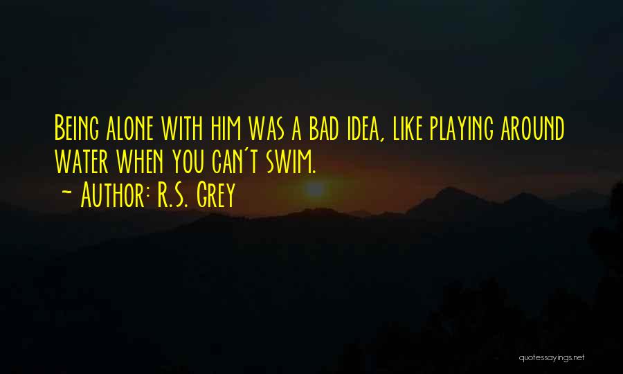 R.S. Grey Quotes: Being Alone With Him Was A Bad Idea, Like Playing Around Water When You Can't Swim.