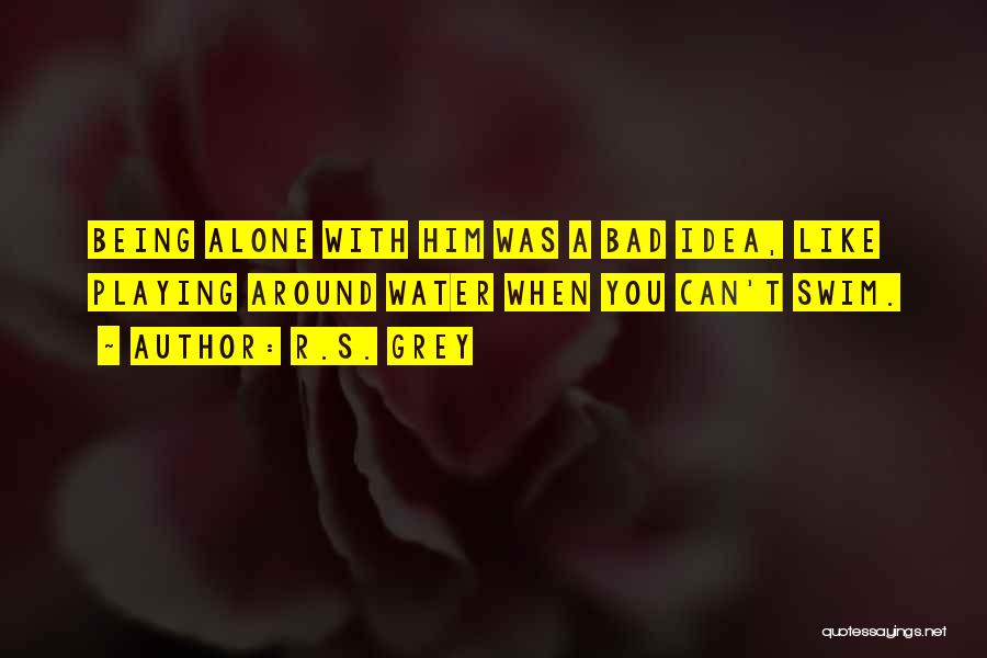 R.S. Grey Quotes: Being Alone With Him Was A Bad Idea, Like Playing Around Water When You Can't Swim.