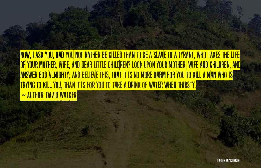 David Walker Quotes: Now, I Ask You, Had You Not Rather Be Killed Than To Be A Slave To A Tyrant, Who Takes