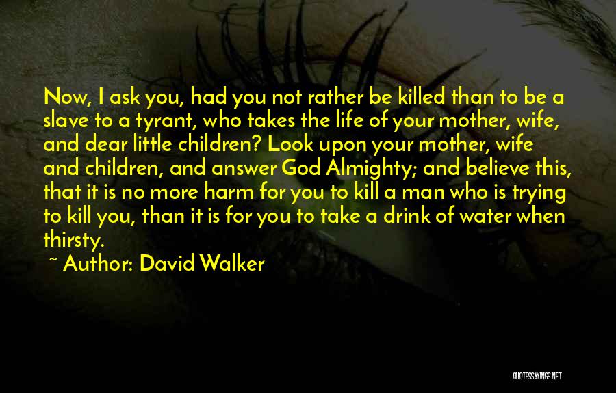 David Walker Quotes: Now, I Ask You, Had You Not Rather Be Killed Than To Be A Slave To A Tyrant, Who Takes