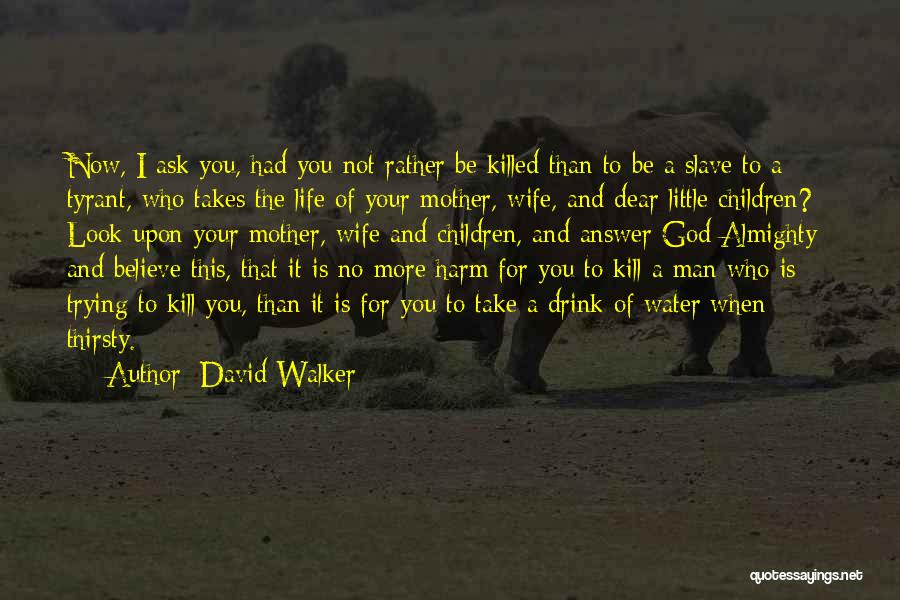 David Walker Quotes: Now, I Ask You, Had You Not Rather Be Killed Than To Be A Slave To A Tyrant, Who Takes