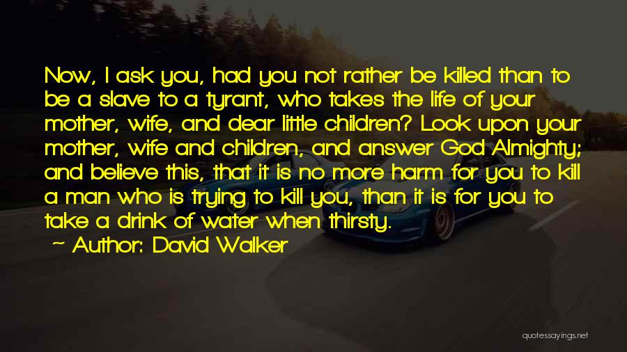 David Walker Quotes: Now, I Ask You, Had You Not Rather Be Killed Than To Be A Slave To A Tyrant, Who Takes