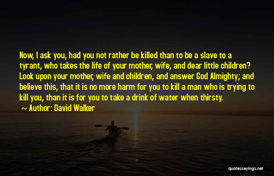 David Walker Quotes: Now, I Ask You, Had You Not Rather Be Killed Than To Be A Slave To A Tyrant, Who Takes