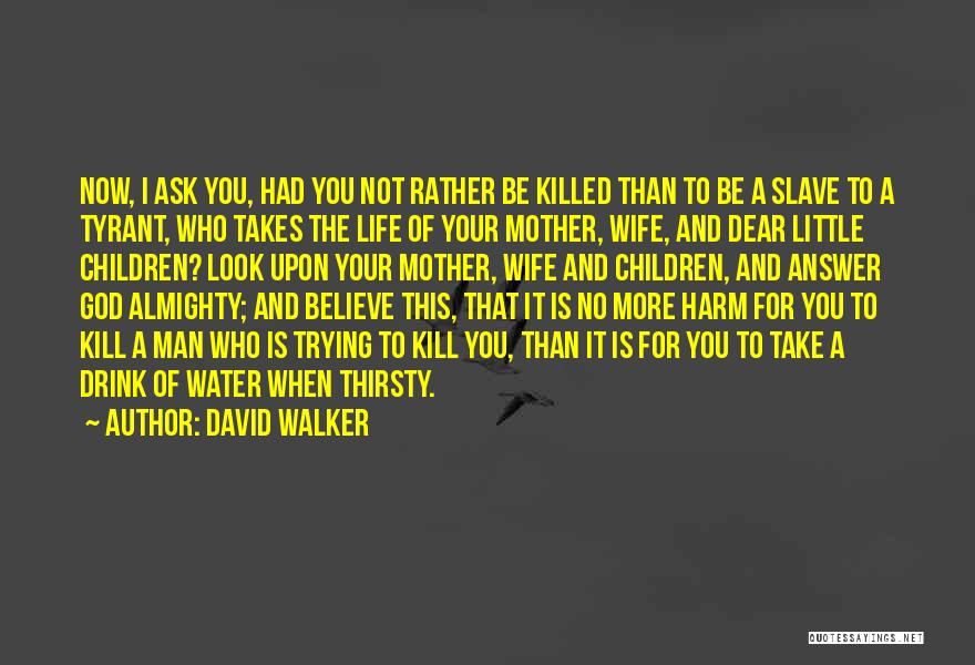 David Walker Quotes: Now, I Ask You, Had You Not Rather Be Killed Than To Be A Slave To A Tyrant, Who Takes