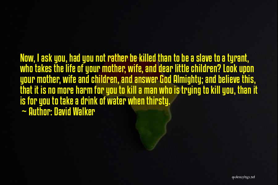 David Walker Quotes: Now, I Ask You, Had You Not Rather Be Killed Than To Be A Slave To A Tyrant, Who Takes