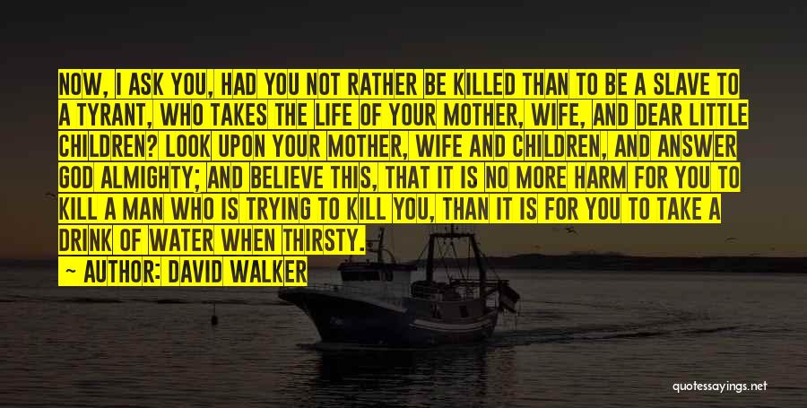 David Walker Quotes: Now, I Ask You, Had You Not Rather Be Killed Than To Be A Slave To A Tyrant, Who Takes