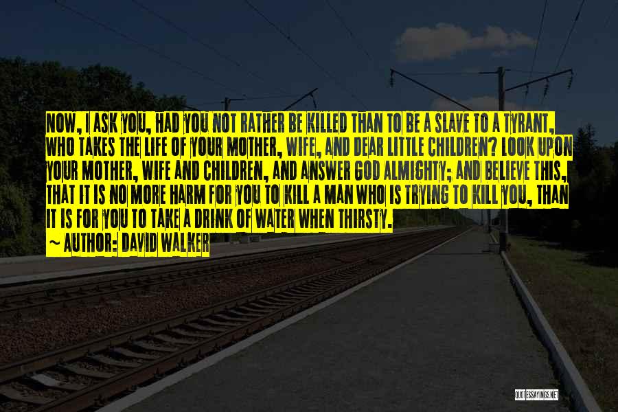 David Walker Quotes: Now, I Ask You, Had You Not Rather Be Killed Than To Be A Slave To A Tyrant, Who Takes