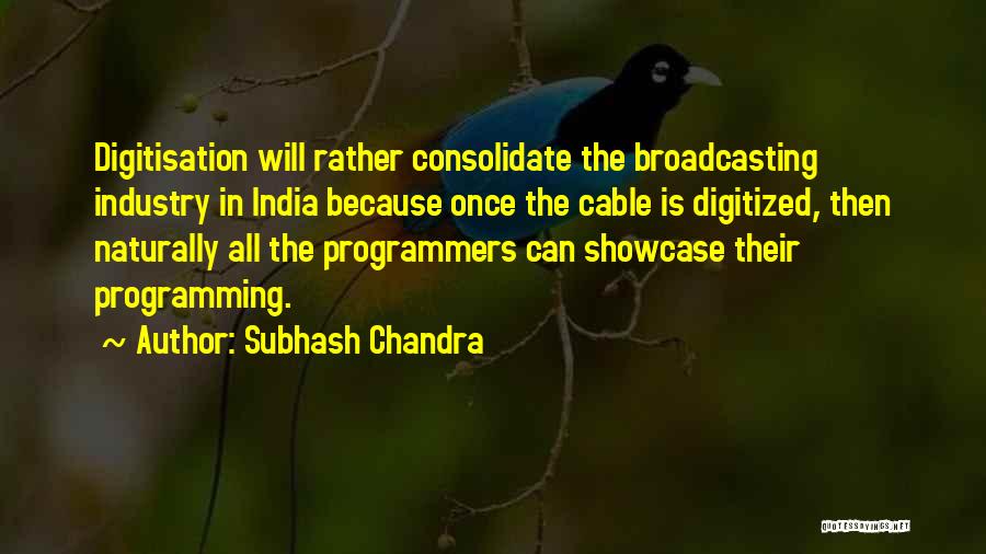 Subhash Chandra Quotes: Digitisation Will Rather Consolidate The Broadcasting Industry In India Because Once The Cable Is Digitized, Then Naturally All The Programmers