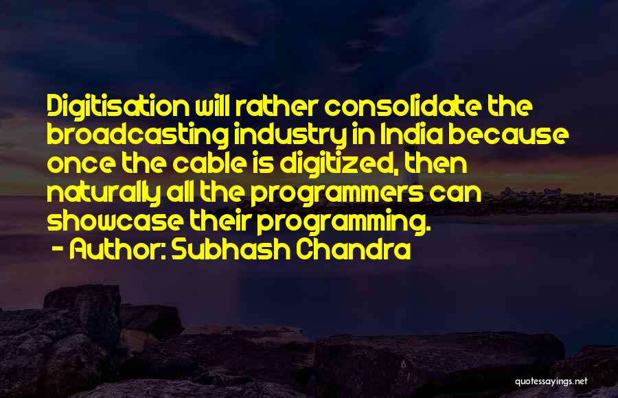 Subhash Chandra Quotes: Digitisation Will Rather Consolidate The Broadcasting Industry In India Because Once The Cable Is Digitized, Then Naturally All The Programmers