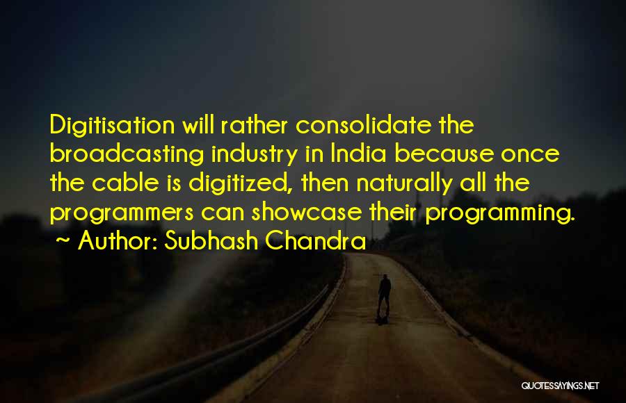 Subhash Chandra Quotes: Digitisation Will Rather Consolidate The Broadcasting Industry In India Because Once The Cable Is Digitized, Then Naturally All The Programmers