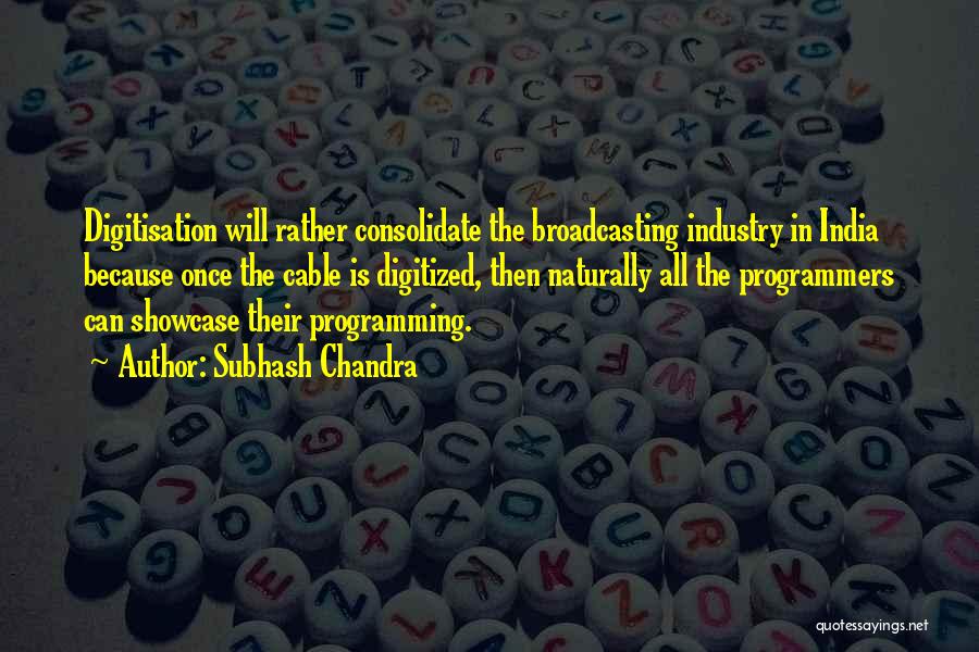 Subhash Chandra Quotes: Digitisation Will Rather Consolidate The Broadcasting Industry In India Because Once The Cable Is Digitized, Then Naturally All The Programmers