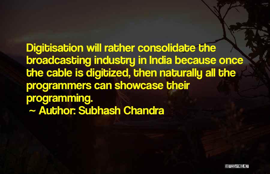 Subhash Chandra Quotes: Digitisation Will Rather Consolidate The Broadcasting Industry In India Because Once The Cable Is Digitized, Then Naturally All The Programmers