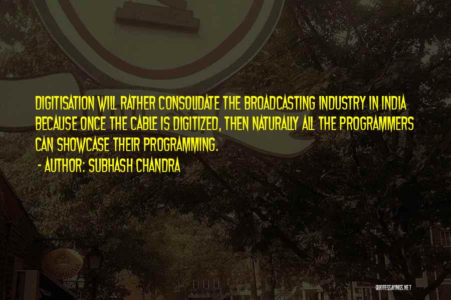 Subhash Chandra Quotes: Digitisation Will Rather Consolidate The Broadcasting Industry In India Because Once The Cable Is Digitized, Then Naturally All The Programmers