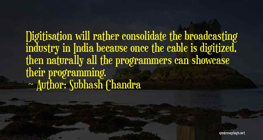 Subhash Chandra Quotes: Digitisation Will Rather Consolidate The Broadcasting Industry In India Because Once The Cable Is Digitized, Then Naturally All The Programmers