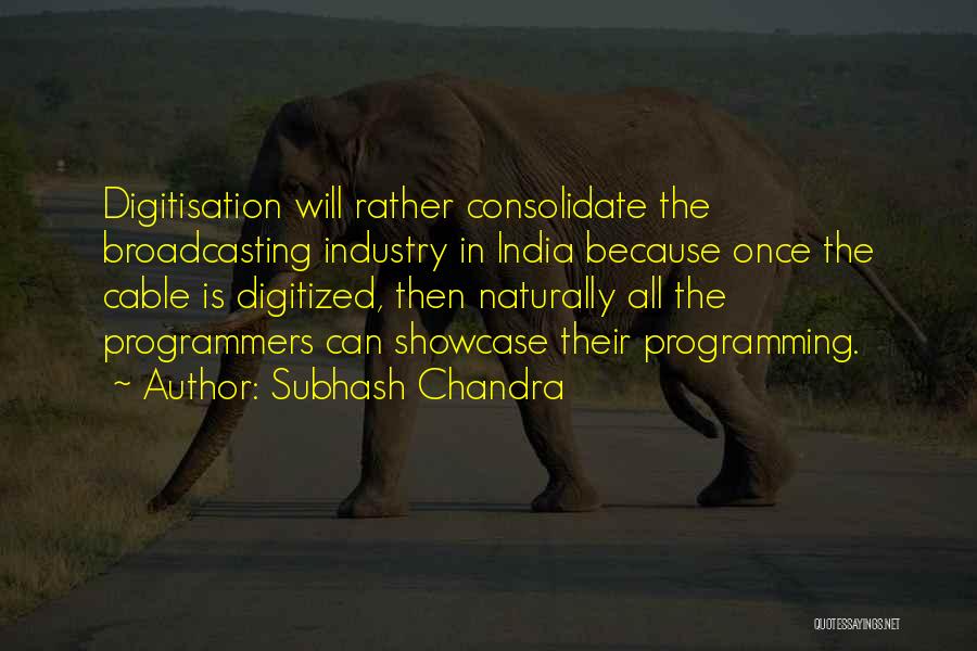 Subhash Chandra Quotes: Digitisation Will Rather Consolidate The Broadcasting Industry In India Because Once The Cable Is Digitized, Then Naturally All The Programmers