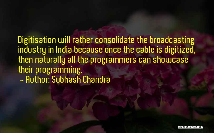 Subhash Chandra Quotes: Digitisation Will Rather Consolidate The Broadcasting Industry In India Because Once The Cable Is Digitized, Then Naturally All The Programmers