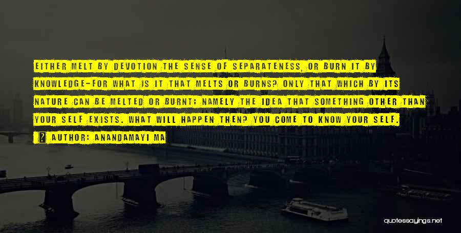 Anandamayi Ma Quotes: Either Melt By Devotion The Sense Of Separateness, Or Burn It By Knowledge-for What Is It That Melts Or Burns?