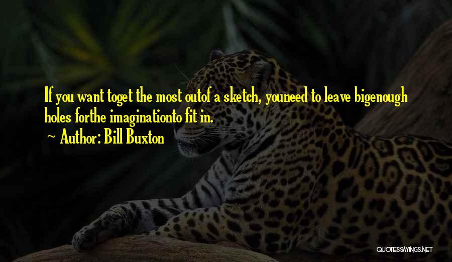 Bill Buxton Quotes: If You Want Toget The Most Outof A Sketch, Youneed To Leave Bigenough Holes Forthe Imaginationto Fit In.