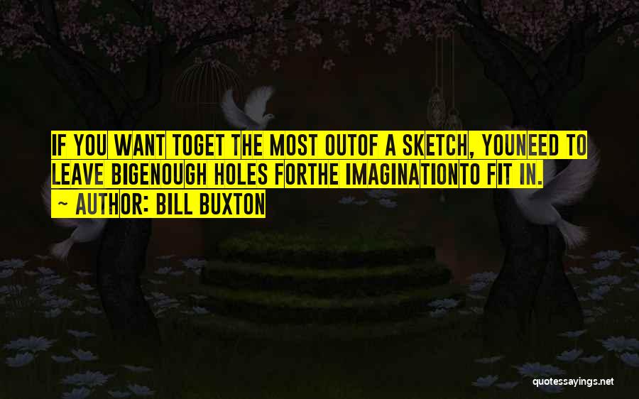Bill Buxton Quotes: If You Want Toget The Most Outof A Sketch, Youneed To Leave Bigenough Holes Forthe Imaginationto Fit In.