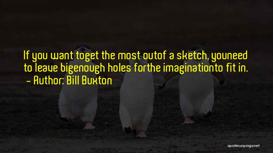 Bill Buxton Quotes: If You Want Toget The Most Outof A Sketch, Youneed To Leave Bigenough Holes Forthe Imaginationto Fit In.