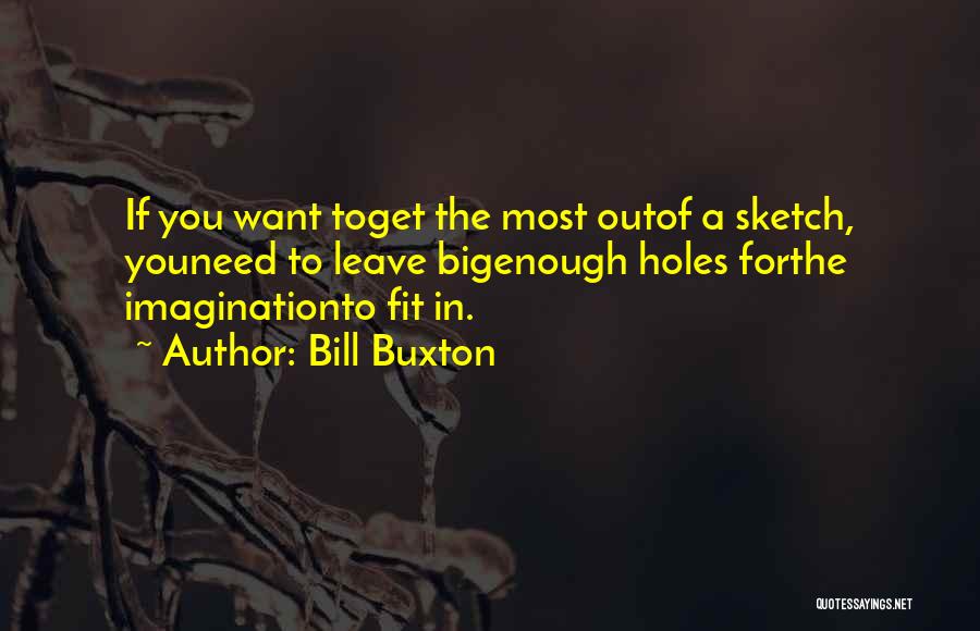 Bill Buxton Quotes: If You Want Toget The Most Outof A Sketch, Youneed To Leave Bigenough Holes Forthe Imaginationto Fit In.
