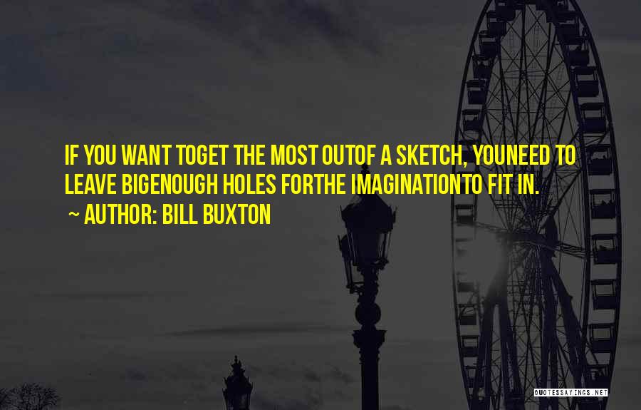 Bill Buxton Quotes: If You Want Toget The Most Outof A Sketch, Youneed To Leave Bigenough Holes Forthe Imaginationto Fit In.