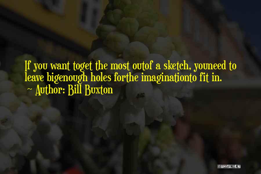 Bill Buxton Quotes: If You Want Toget The Most Outof A Sketch, Youneed To Leave Bigenough Holes Forthe Imaginationto Fit In.