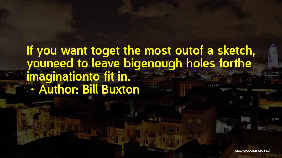 Bill Buxton Quotes: If You Want Toget The Most Outof A Sketch, Youneed To Leave Bigenough Holes Forthe Imaginationto Fit In.