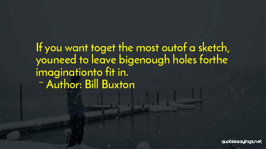 Bill Buxton Quotes: If You Want Toget The Most Outof A Sketch, Youneed To Leave Bigenough Holes Forthe Imaginationto Fit In.